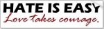 hate_is_easy_love_takes_courage_bumper_sticker-p128744354442492635trl0_400.jpg