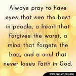 Always-pray-to-have-eyes-that-see-the-best-in-people-a-heart-that-forgives-the-worst-a-mind-that.jpg