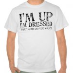 im_up_im_dressed_what_more_do_you_want_tshirt-r59c5d9600b2049b6bb39bcdeb3ec74c1_804gy_324.jpg