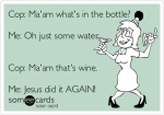 cop-maam-whats-in-the-bottle-me-oh-just-some-water-cop-maam-thats-wine-me-jesus-did-it-again-0...png