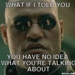 what-if-i-told-you-meme-generator-what-if-i-told-you-you-have-no-idea-what-you-re-talking-about-.jpg