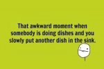 funny-the-awkward-moment-when-somebody-is-doing-the-dishes-and-you-slowly-put-another-dish-in-th.jpg