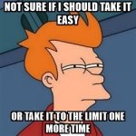 not-sure-if-i-should-take-it-easy-or-take-it-to-the-limit-one-more-time.jpg