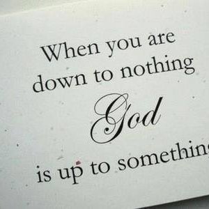 When you're down to nothing, God is up to something.